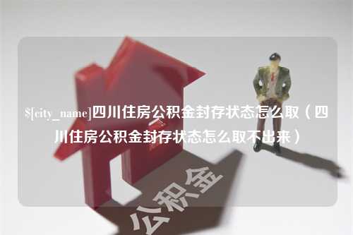 广州四川住房公积金封存状态怎么取（四川住房公积金封存状态怎么取不出来）