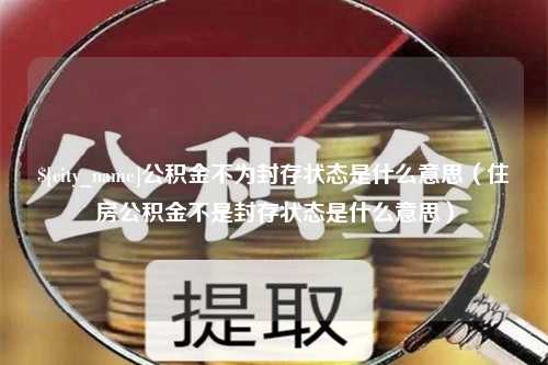 广州公积金不为封存状态是什么意思（住房公积金不是封存状态是什么意思）